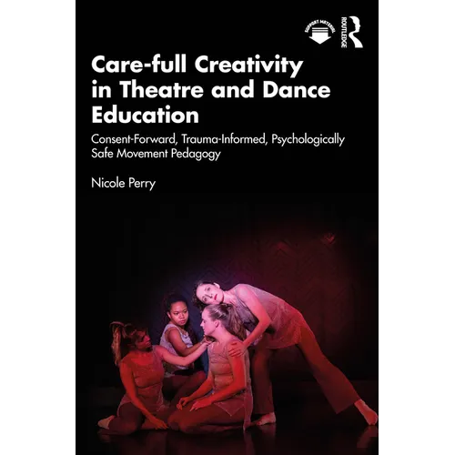 Care-Full Creativity in Theatre and Dance Education: Consent-Forward, Trauma-Informed, Psychologically Safe Movement Pedagogy