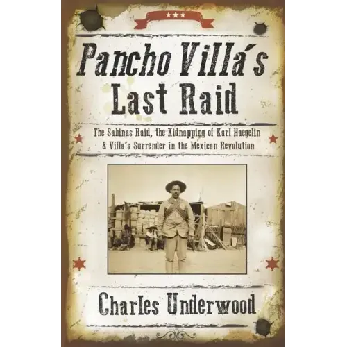 Pancho Villa's Last Raid: The Sabinas Raid, the Kidnapping of Karl Haegelin, and Villa's Surrender in the Mexican Revolution