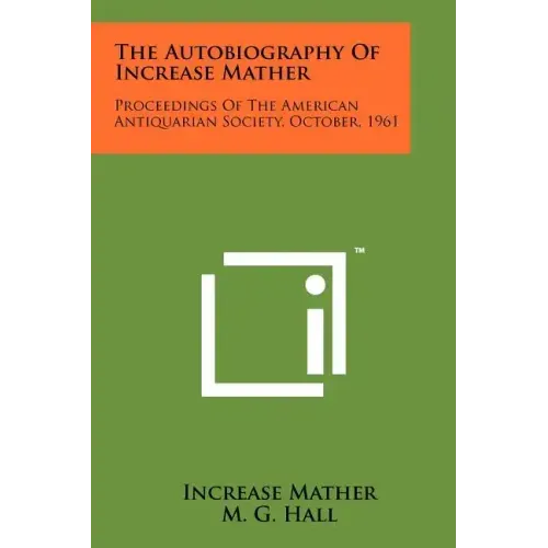 The Autobiography Of Increase Mather: Proceedings Of The American Antiquarian Society, October, 1961