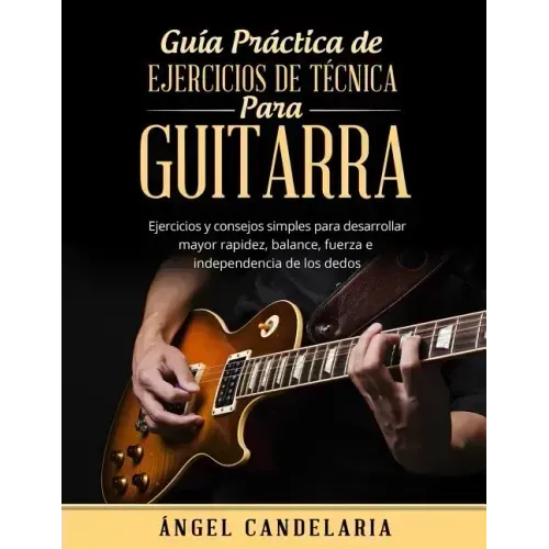Guía Práctica de Ejercicios de Técnica para Guitarra: Ejercicios y consejos simples para desarrollar mayor rapidez, balance, fuerza e independencia de