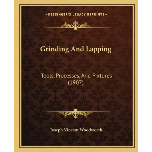 Grinding And Lapping: Tools, Processes, And Fixtures (1907)