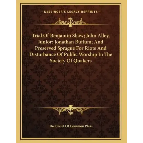 Trial Of Benjamin Shaw; John Alley, Junior; Jonathan Buffum; And Preserved Sprague For Riots And Disturbance Of Public Worship In The Society Of Quake