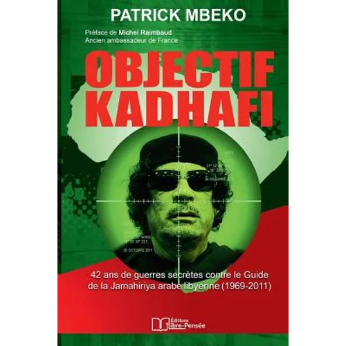 Objectif Kadhafi: 42 ANS de Guerres Secrètes Contre Le Guide de la Jamahiriya Arabe Libyenne.