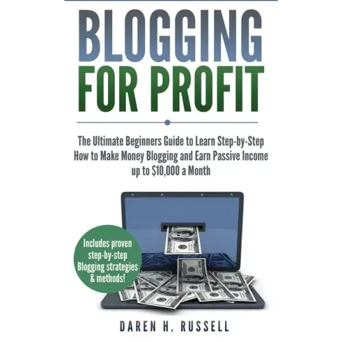 Blogging for Profit: The Ultimate Beginners Guide to Learn Step-by-Step How to Make Money Blogging and Earn Passive Income up to $10,000 a Month