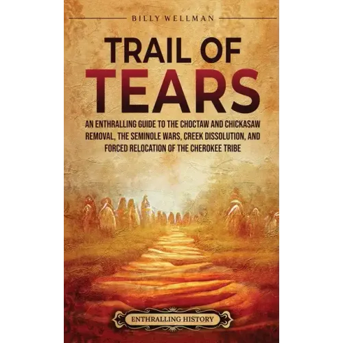 Trail of Tears: An Enthralling Guide to the Choctaw and Chickasaw Removal, the Seminole Wars, Creek Dissolution, and Forced Relocation
