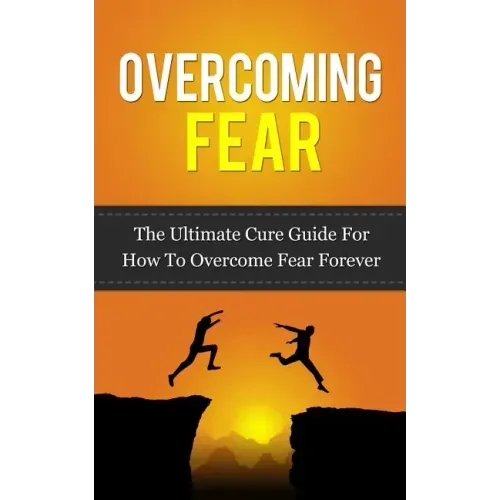 Overcoming Fear: The Ultimate Cure Guide For How To Overcome Fear Forever