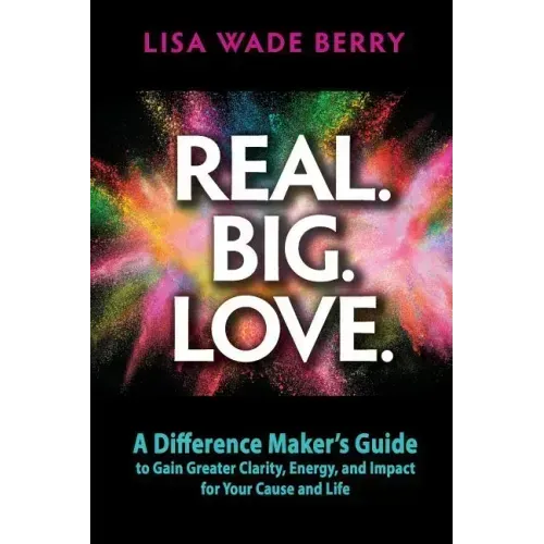 Real. Big. Love.: The Difference Maker's Guide to Gain Greater Clarity, Energy and Impact for Your Cause and Life