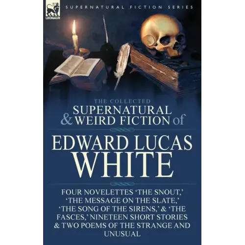 The Collected Supernatural and Weird Fiction of Edward Lucas White: Four Novelettes 'The Snout, ' 'The Message on the Slate, ' 'The Song of the Sirens