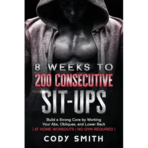 8 Weeks to 200 Consecutive Sit-ups: Build a Strong Core by Working Your Abs, Obliques, and Lower Back at Home Workouts No Gym Required