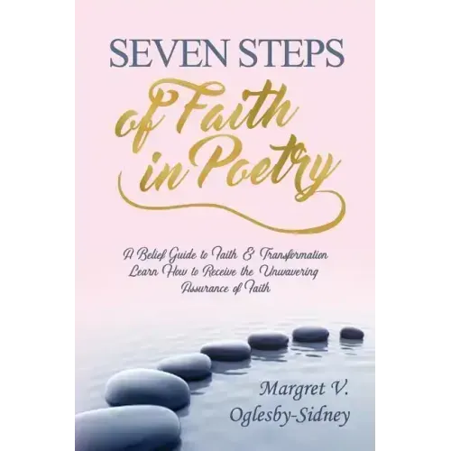 Seven Steps of Faith in Poetry: A Belief Guide to Faith & Transformation Learn How to Receive the Unwavering Assurance of Faith