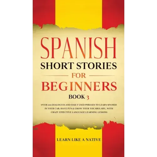 Spanish Short Stories for Beginners Book 3: Over 100 Dialogues and Daily Used Phrases to Learn Spanish in Your Car. Have Fun & Grow Your Vocabulary, w