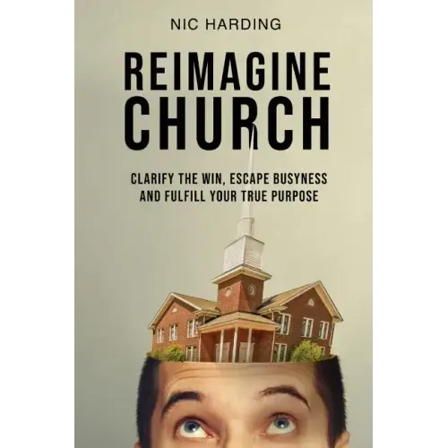 Reimagine Church: Clarify the Win, Escape Busyness and Fulfill Your True Purpose