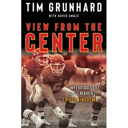 Tim Grunhard: View from the Center: My Football Life and the Rebirth of Chiefs Kingdom