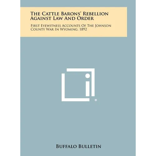 The Cattle Barons' Rebellion Against Law And Order: First Eyewitness Accounts Of The Johnson County War In Wyoming, 1892