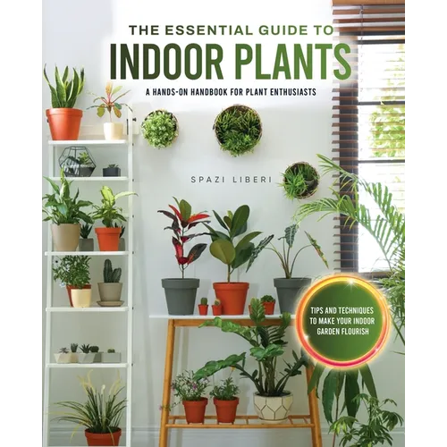 The Essential Guide to Indoor Plants: Tips and Techniques to Make Your Indoor Garden Flourish