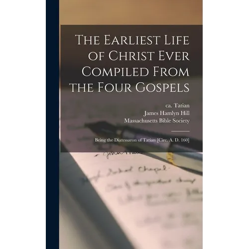 The Earliest Life of Christ Ever Compiled From the Four Gospels: Being the Diatessaron of Tatian [circ. A. D. 160]
