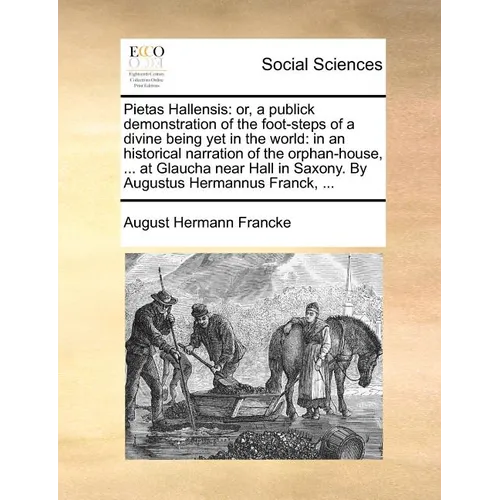 Pietas Hallensis: Or, a Publick Demonstration of the Foot-Steps of a Divine Being Yet in the World: In an Historical Narration of the Or