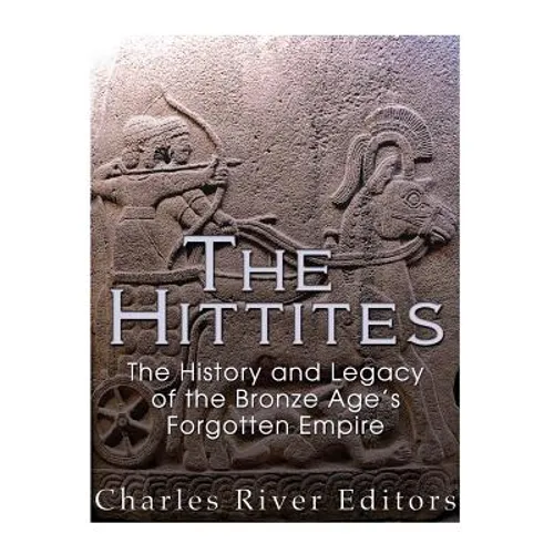 The Hittites: The History and Legacy of the Bronze Age's Forgotten Empire