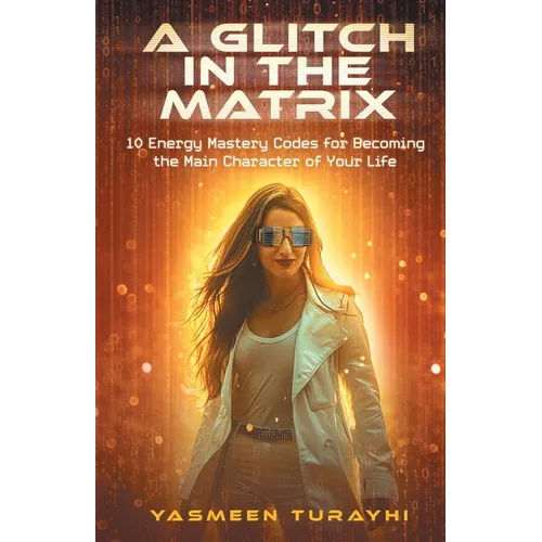 A Glitch In the Matrix: 10 Energy Mastery Codes for Becoming the Main Character of Your Life