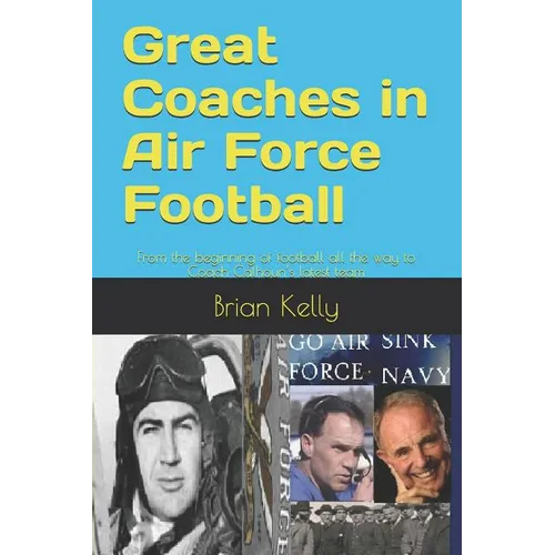 Great Coaches in Air Force Football: From the beginning of football all the way to Coach Calhoun's latest team