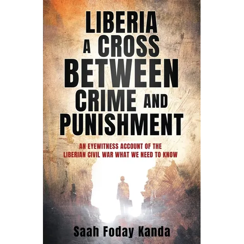 Liberia a Cross Between Crime and Punishment: An Eyewitness Account of the Liberian Civil War What We Need to Know