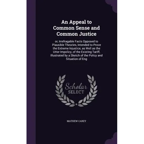 An Appeal to Common Sense and Common Justice: or, Irrefragable Facts Opposed to Plausible Theories, Intended to Prove the Extreme Injustice, as Well a