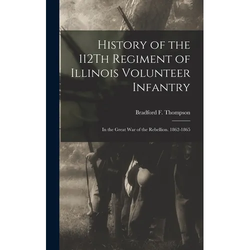 History of the 112Th Regiment of Illinois Volunteer Infantry: In the Great War of the Rebellion. 1862-1865