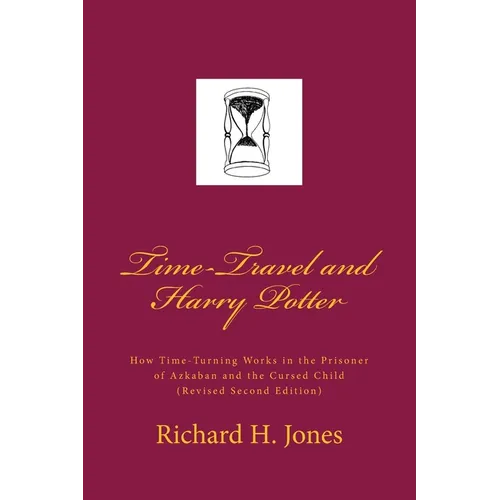 Time-Travel and Harry Potter: How Time Turning Works in the Prisoner of Azkaban and the Cursed Child, (Revised Edition)