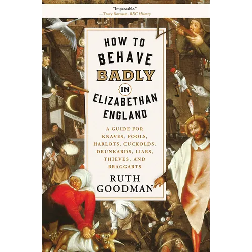 How to Behave Badly in Elizabethan England: A Guide for Knaves, Fools, Harlots, Cuckolds, Drunkards, Liars, Thieves, and Braggarts