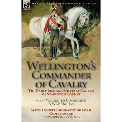 Wellington's Commander of Cavalry: the Early Life and Military Career of Stapleton Cotton, by The Right Hon. Mary, Viscountess Combermere and W.W. Kno