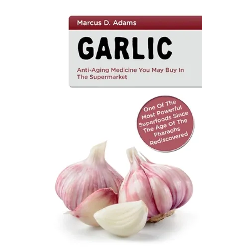 Garlic - Anti-Aging You May Buy in the Supermarket: One of the Most Powerful Superfoods Since the Age of the Pharaohs Rediscovered