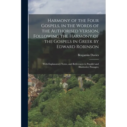 Harmony of the Four Gospels, in the Words of the Authorised Version, Following the Harmony of the Gospels in Greek by Edward Robinson; With Explanator
