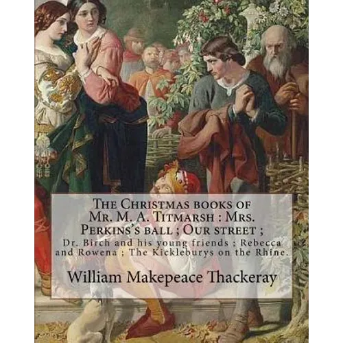 The Christmas books of Mr. M. A. Titmarsh: Mrs. Perkins's ball; Our street; Dr. Birch and his young friends; Rebecca and Rowena; The Kickleburys on th