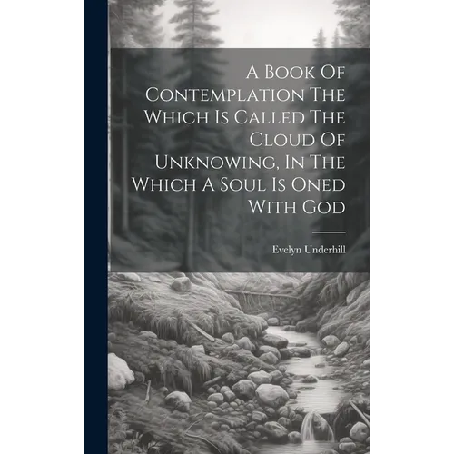 A Book Of Contemplation The Which Is Called The Cloud Of Unknowing, In The Which A Soul Is Oned With God