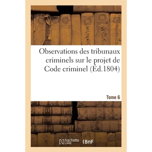 Observations Des Tribunaux Criminels Sur Le Projet de Code Criminel. Tome 6