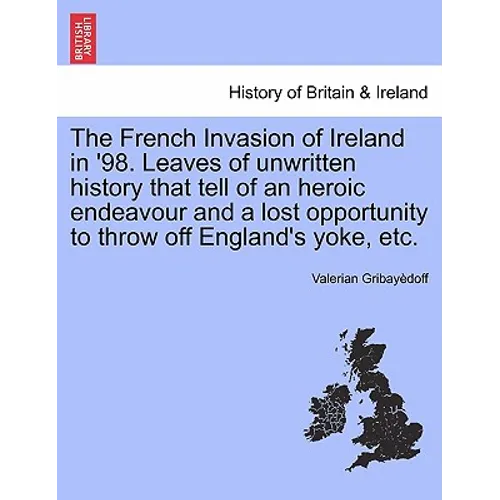 The French Invasion of Ireland in '98. Leaves of Unwritten History That Tell of an Heroic Endeavour and a Lost Opportunity to Throw Off England's Yoke