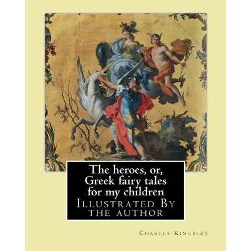 The heroes, or, Greek fairy tales for my children By: Charles Kingsley: Illustrated By the author