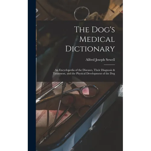 The Dog's Medical Dictionary: An Encyclopedia of the Diseases, Their Diagnosis & Treatment, and the Physical Development of the Dog
