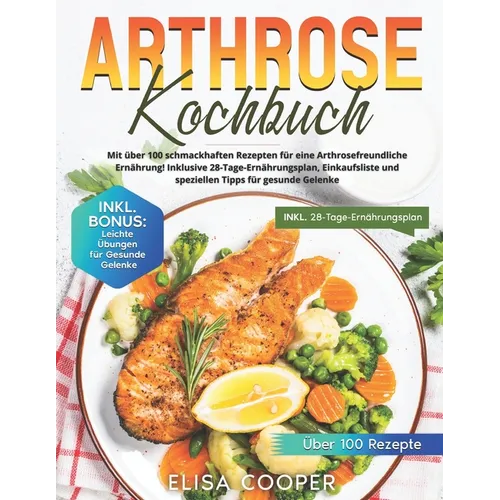Arthrose Kochbuch: Mit über 100 schmackhaften Rezepten für eine arthrosefreundliche Ernährung! Inklusive 28-Tage-Ernährungsplan, Einkaufs