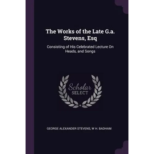 The Works of the Late G.a. Stevens, Esq: Consisting of His Celebrated Lecture On Heads, and Songs