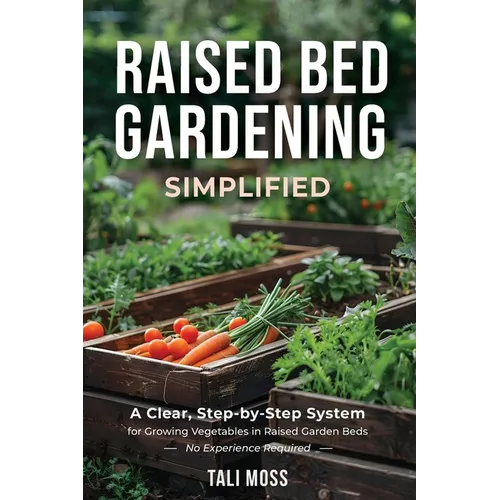 Raised Bed Gardening Simplified: A Clear, Step-by-Step System for Growing Vegetables in Raised Garden Beds - No Experience Required