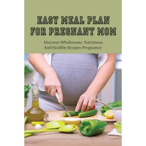 Easy Meal Plan For Pregnant Mom: Discover Wholesome, Nutritious And Healthy Recipes Pregnancy: Pregnancy Nutrition Book