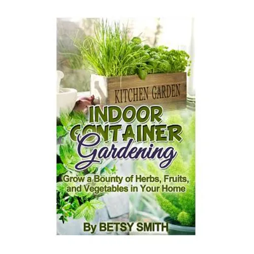 Indoor Container Gardening: Grow a Bounty of Herbs, Fruits, and Vegetables in Your Home