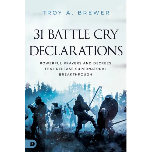 31 Battle Cry Declarations: Powerful Prayers and Decrees That Release Supernatural Breakthrough