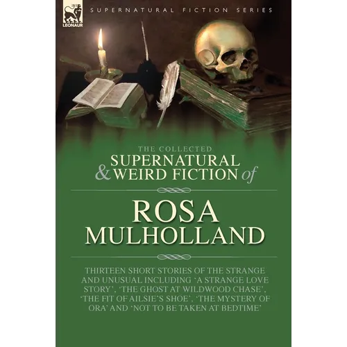 The Collected Supernatural and Weird Fiction of Rosa Mulholland: Thirteen Short Stories of the Strange and Unusual Including 'A Strange Love Story', '