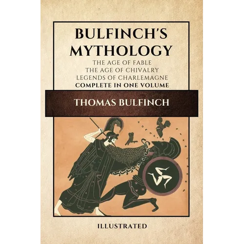 Bulfinch's Mythology (Illustrated): The Age of Fable-The Age of Chivalry-Legends of Charlemagne complete in one volume