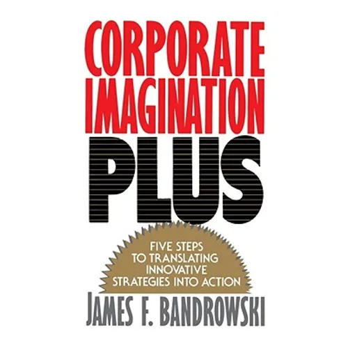 Corporate Imagination Plus: Five Steps to Translating Innovative Strategies Into Action