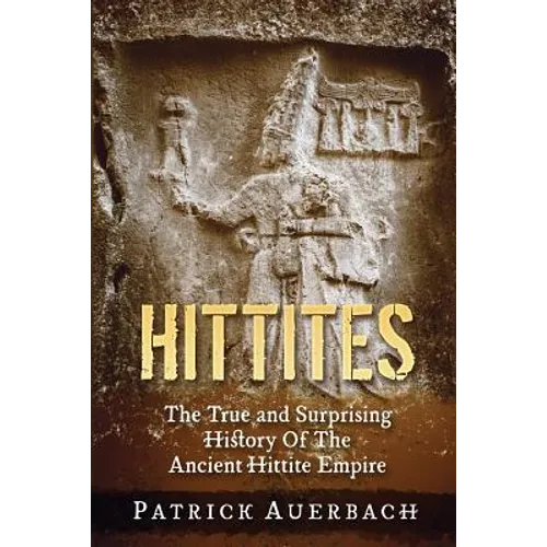 Hittites: The True and Surprising History Of The Ancient Hittite Empire