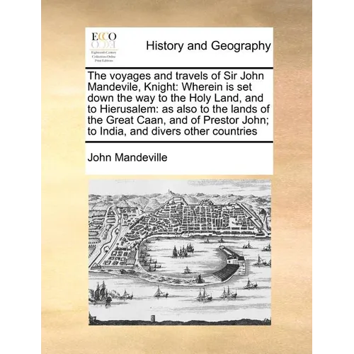 The voyages and travels of Sir John Mandevile, Knight: Wherein is set down the way to the Holy Land, and to Hierusalem: as also to the lands of the Gr