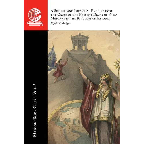The Masonic Book Club, Vol. 5: A Serious and Impartial Enquiry into the Cause of the Present Decay of Free-Masonry in the Kingdom of Ireland: A Seriou